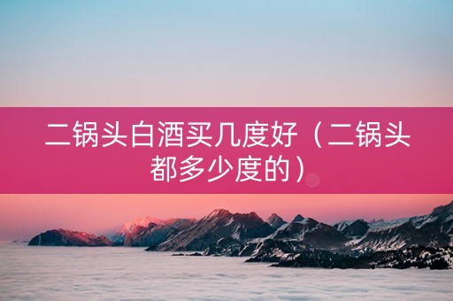 二锅头白酒买几度好（二锅头都多少度的）