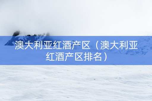 澳大利亚红酒产区（澳大利亚红酒产区排名）