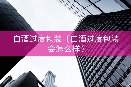 白酒过度包装（白酒过度包装会怎么样）