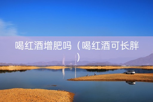 喝红酒增肥吗（喝红酒可长胖）