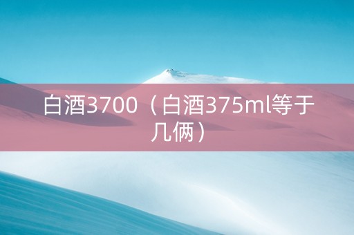 白酒3700（白酒375ml等于几俩）