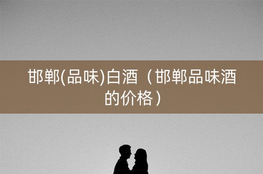 邯郸(品味)白酒（邯郸品味酒的价格）