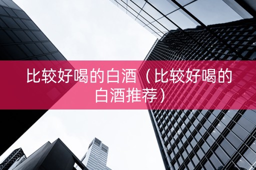 比较好喝的白酒（比较好喝的白酒推荐）