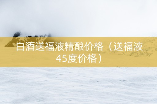 白酒送福液精酿价格（送福液45度价格）
