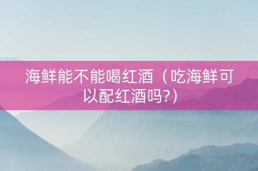 海鲜能不能喝红酒（吃海鲜可以配红酒吗?）