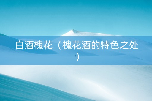 白酒槐花（槐花酒的特色之处）