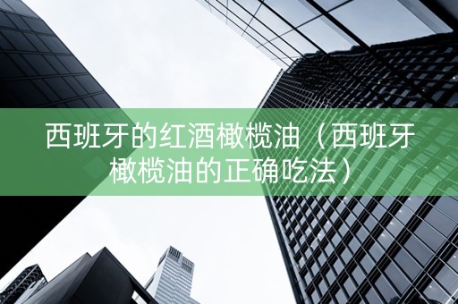 西班牙的红酒橄榄油（西班牙橄榄油的正确吃法）