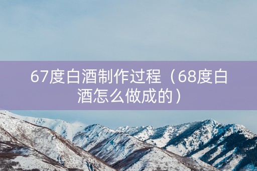67度白酒制作过程（68度白酒怎么做成的）