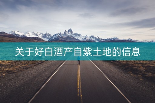 关于好白酒产自紫土地的信息