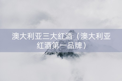 澳大利亚三大红酒（澳大利亚红酒第一品牌）