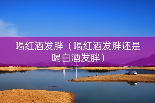 喝红酒发胖（喝红酒发胖还是喝白酒发胖）