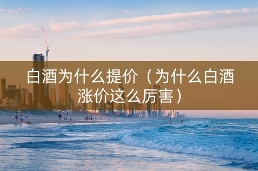 白酒为什么提价（为什么白酒涨价这么厉害）