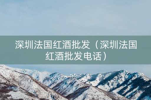 深圳法国红酒批发（深圳法国红酒批发电话）