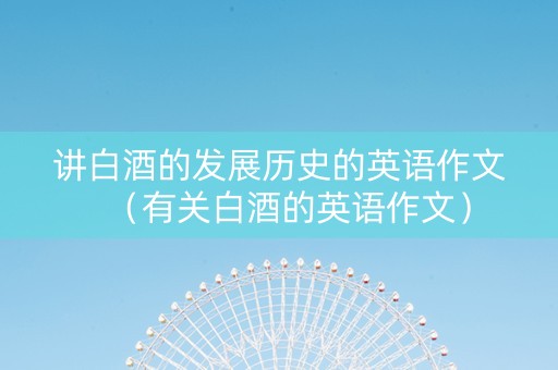 讲白酒的发展历史的英语作文（有关白酒的英语作文）