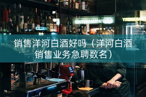 销售洋河白酒好吗（洋河白酒销售业务急聘数名）