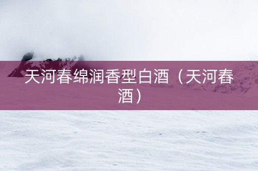 天河春绵润香型白酒（天河舂酒）