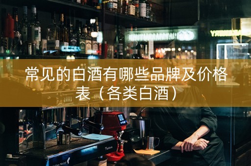 常见的白酒有哪些品牌及价格表（各类白酒）