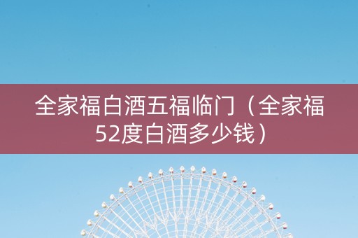 全家福白酒五福临门（全家福52度白酒多少钱）