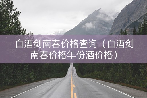 白酒剑南春价格查询（白酒剑南春价格年份酒价格）