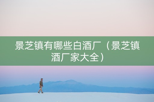 景芝镇有哪些白酒厂（景芝镇酒厂家大全）