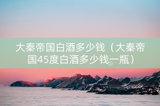 大秦帝国白酒多少钱（大秦帝国45度白酒多少钱一瓶）
