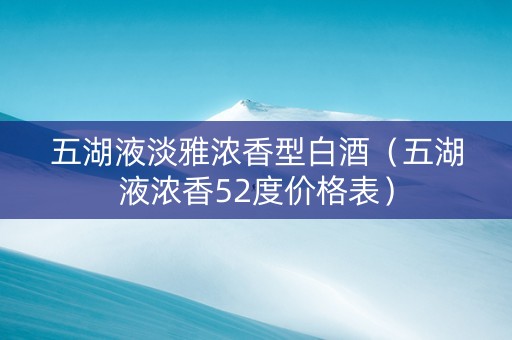 五湖液淡雅浓香型白酒（五湖液浓香52度价格表）