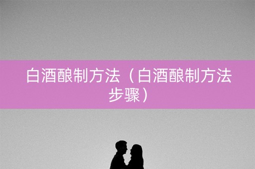 白酒酿制方法（白酒酿制方法步骤）