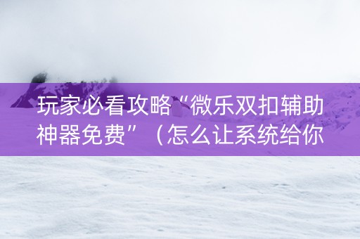 玩家必看攻略“微乐双扣辅助神器免费”（怎么让系统给你发好牌)