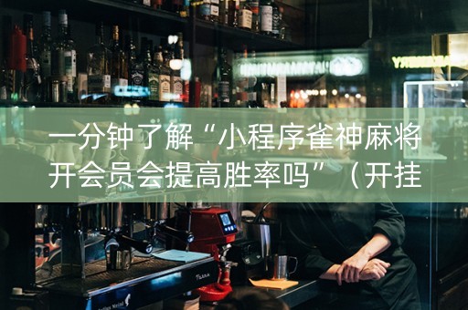 一分钟了解“小程序雀神麻将开会员会提高胜率吗”（开挂辅助脚本)