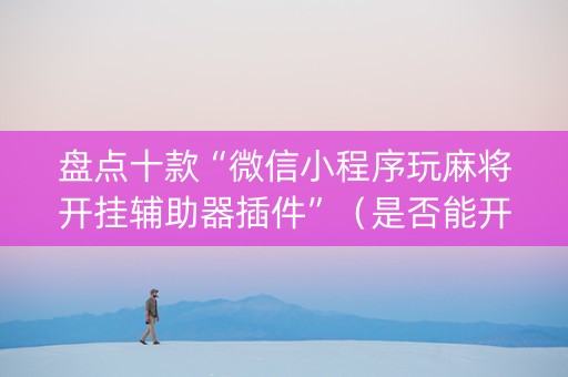 盘点十款“微信小程序玩麻将开挂辅助器插件”（是否能开挂)