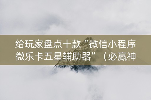 给玩家盘点十款“微信小程序微乐卡五星辅助器”（必赢神器辅助器)