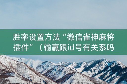 胜率设置方法“微信雀神麻将插件”（输赢跟id号有关系吗)