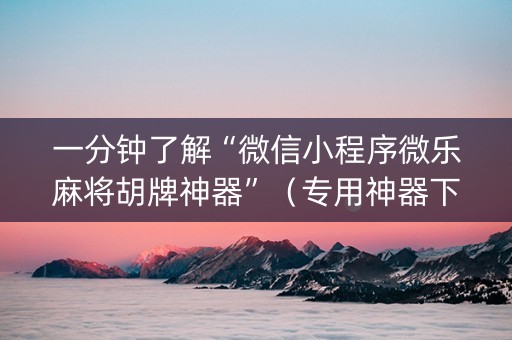 一分钟了解“微信小程序微乐麻将胡牌神器”（专用神器下载)