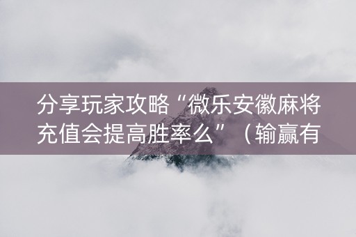 分享玩家攻略“微乐安徽麻将充值会提高胜率么”（输赢有什么规律)