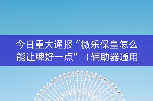 今日重大通报“微乐保皇怎么能让牌好一点”（辅助器通用版)