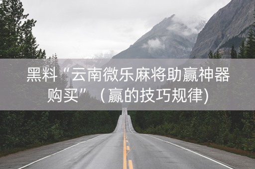 黑料“云南微乐麻将助赢神器购买”（赢的技巧规律)