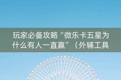 玩家必备攻略“微乐卡五星为什么有人一直赢”（外辅工具)