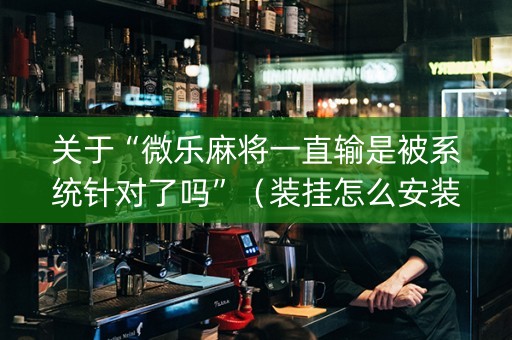 关于“微乐麻将一直输是被系统针对了吗”（装挂怎么安装)