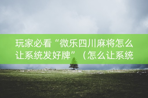 玩家必看“微乐四川麻将怎么让系统发好牌”（怎么让系统给自己好牌)
