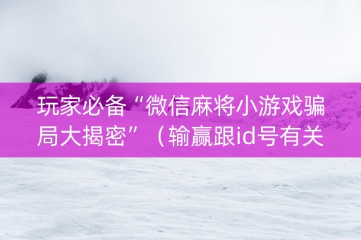 玩家必备“微信麻将小游戏骗局大揭密”（输赢跟id号有关系吗)