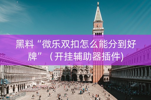 黑料“微乐双扣怎么能分到好牌”（开挂辅助器插件)