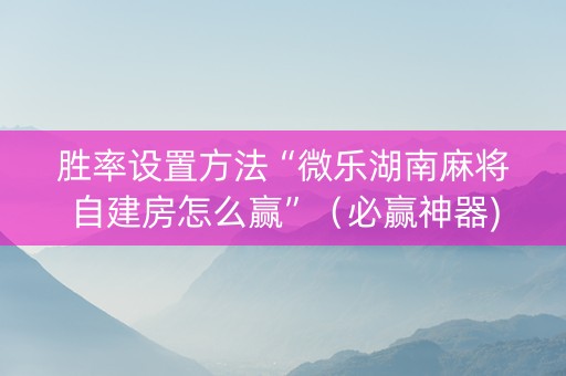胜率设置方法“微乐湖南麻将自建房怎么赢”（必赢神器)