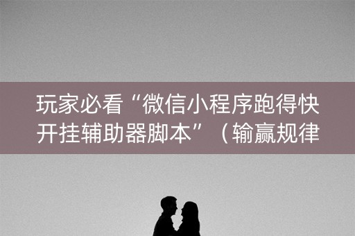 玩家必看“微信小程序跑得快开挂辅助器脚本”（输赢规律)