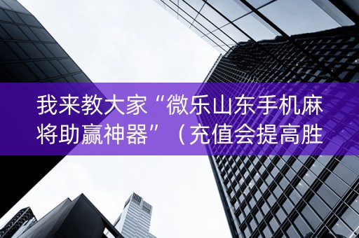 我来教大家“微乐山东手机麻将助赢神器”（充值会提高胜率么)
