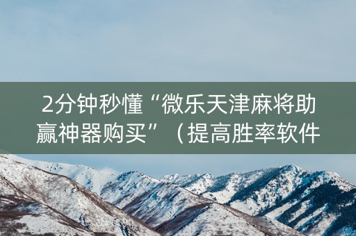 2分钟秒懂“微乐天津麻将助赢神器购买”（提高胜率软件)