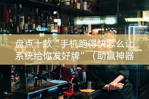 盘点十款“手机跑得快怎么让系统给你发好牌”（助赢神器)