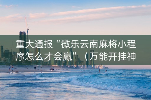 重大通报“微乐云南麻将小程序怎么才会赢”（万能开挂神器)