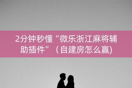 2分钟秒懂“微乐浙江麻将辅助插件”（自建房怎么赢)
