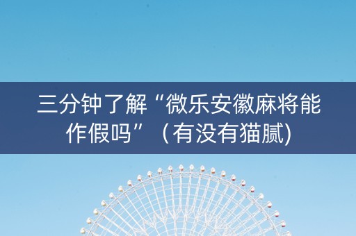 三分钟了解“微乐安徽麻将能作假吗”（有没有猫腻)