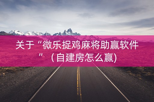 关于“微乐捉鸡麻将助赢软件”（自建房怎么赢)